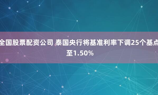 全国股票配资公司 泰国央行将基准利率下调25个基点 至1.50%