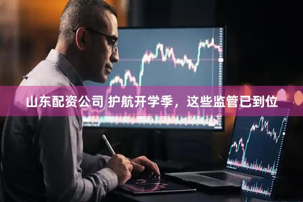 山东配资公司 护航开学季，这些监管已到位