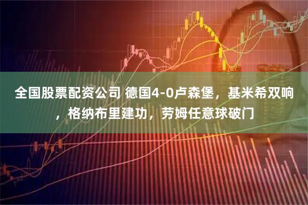 全国股票配资公司 德国4-0卢森堡，基米希双响，格纳布里建功，劳姆任意球破门