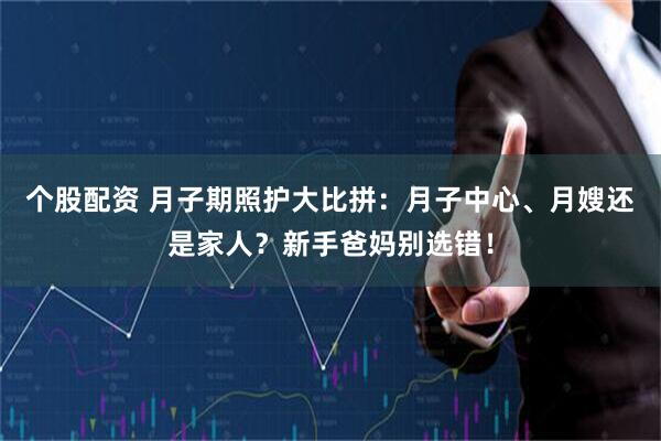 个股配资 月子期照护大比拼：月子中心、月嫂还是家人？新手爸妈别选错！
